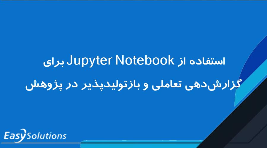 استفاده از Jupyter Notebook برای گزارش‌دهی تعاملی و بازتولیدپذیر در پژوهش